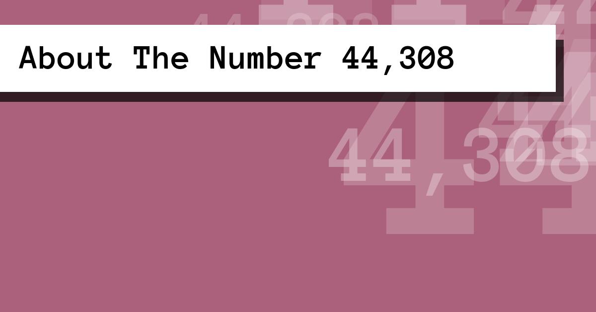 About The Number 44,308