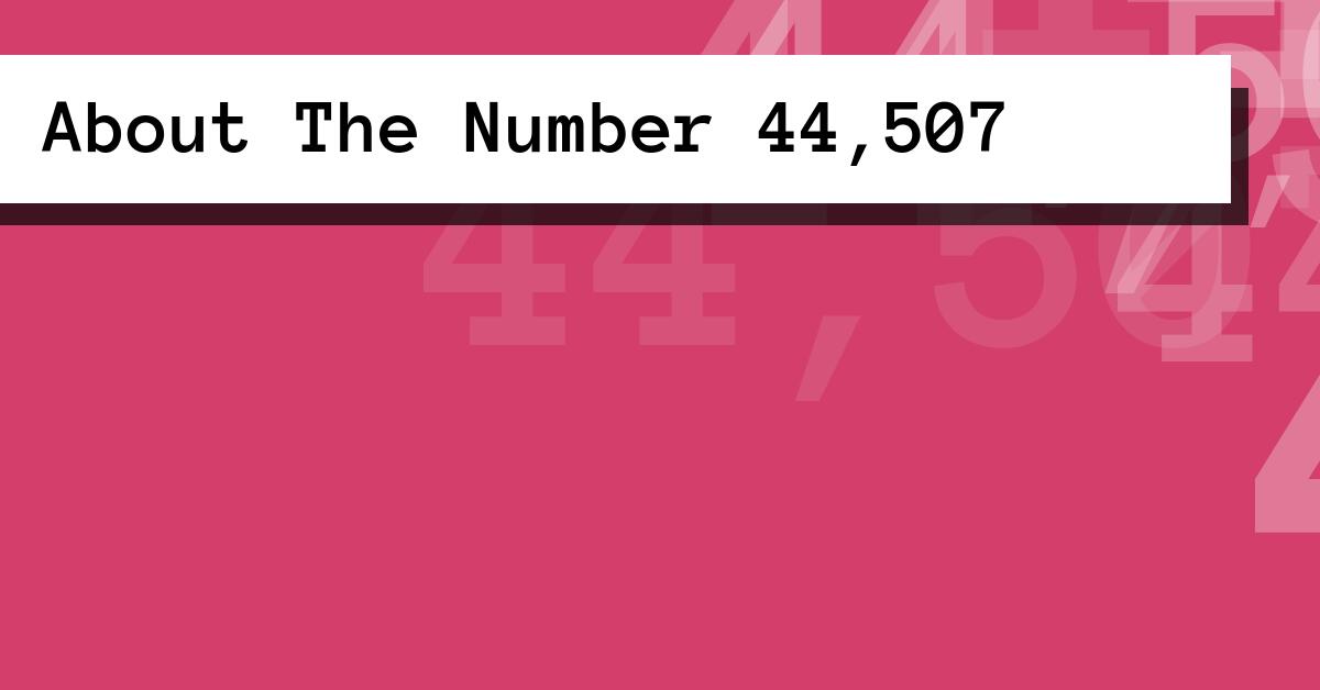 About The Number 44,507