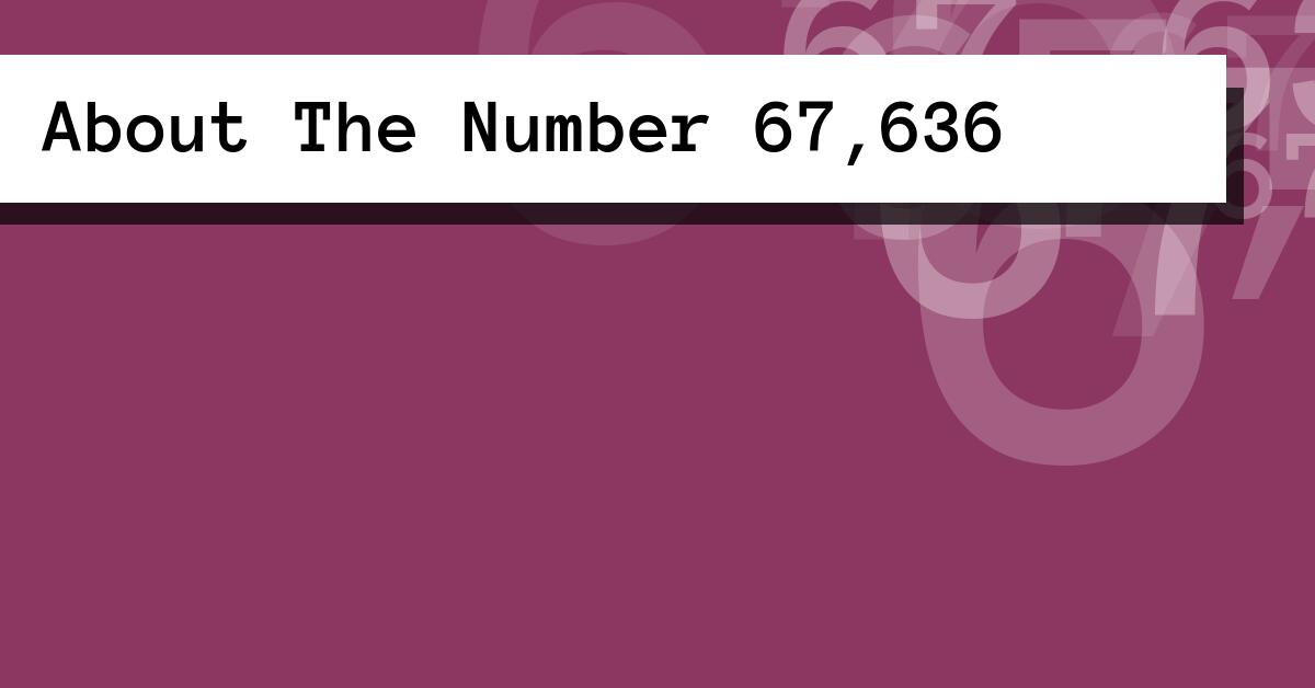 About The Number 67,636